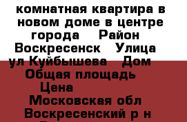 1-комнатная квартира в новом доме в центре города! › Район ­ Воскресенск › Улица ­ ул.Куйбышева › Дом ­ 47 › Общая площадь ­ 39 › Цена ­ 2 600 000 - Московская обл., Воскресенский р-н, Воскресенск г. Недвижимость » Квартиры продажа   . Московская обл.